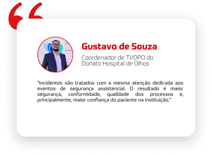 "Incidentes são tratados com a mesma atenção dedicada aos eventos de segurança assistencial. O resultado é maior segurança, conformidade, qualidade dos processos e, principalmente, maior confiança do paciente na instituição."