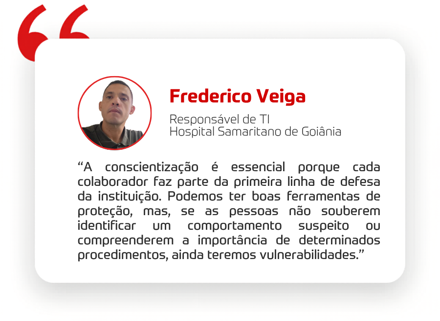 A conscientização é essencial porque cada colaborador faz parte da primeira linha de defesa da instituição. Podemos ter boas ferramentas de proteção, mas, se as pessoas não souberem identificar um comportamento suspeito ou compreenderem a importância de determinados procedimentos, ainda teremos vulnerabilidades.